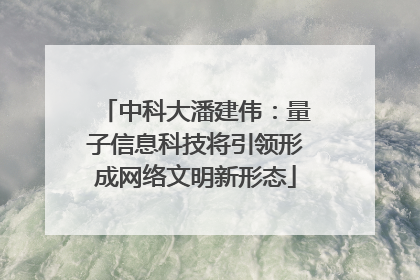 中科大潘建伟：量子信息科技将引领形成网络文明新形态