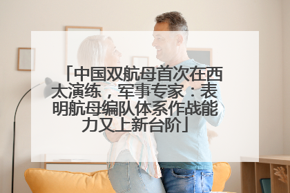 中国双航母首次在西太演练，军事专家：表明航母编队体系作战能力又上新台阶