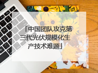 中国团队攻克第三代光伏规模化生产技术难题