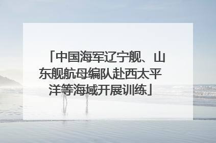 中国海军辽宁舰、山东舰航母编队赴西太平洋等海域开展训练