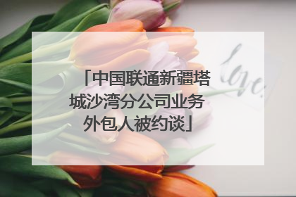 中国联通新疆塔城沙湾分公司业务外包人被约谈