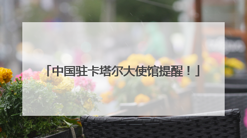 中国驻卡塔尔大使馆提醒！