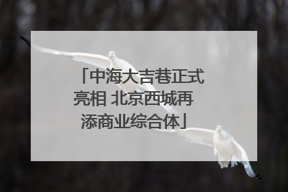 中海大吉巷正式亮相 北京西城再添商业综合体
