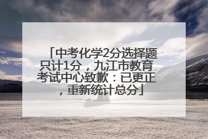 中考化学2分选择题只计1分，九江市教育考试中心致歉：已更正，重新统计总分