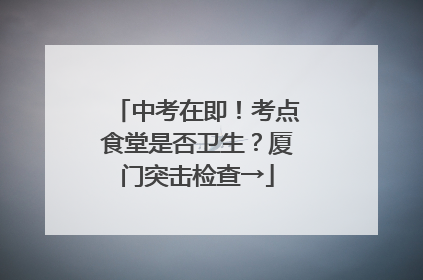 中考在即！考点食堂是否卫生？厦门突击检查→