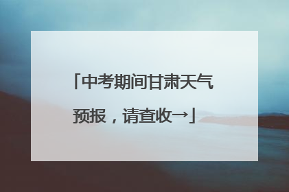 中考期间甘肃天气预报，请查收→