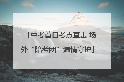 中考首日考点直击 场外“陪考团”温情守护