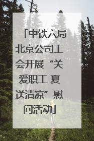中铁六局北京公司工会开展“关爱职工 夏送清凉”慰问活动