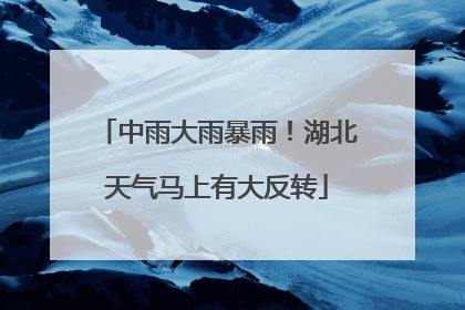 中雨大雨暴雨！湖北天气马上有大反转