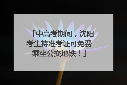 中高考期间，沈阳考生持准考证可免费乘坐公交地铁！