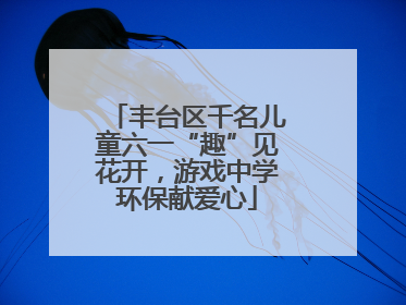 丰台区千名儿童六一“趣”见花开，游戏中学环保献爱心