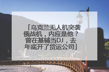 乌克兰无人机突袭俄战机，内应是他？曾在基辅当DJ，去年底开了货运公司