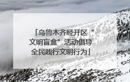 乌鲁木齐经开区“文明盲盒”活动倡导全民践行文明行为