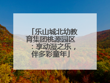 乐山城北幼教育集团桃源园区：享动漫之乐，伴多彩童年