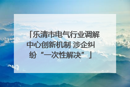 乐清市电气行业调解中心创新机制 涉企纠纷“一次性解决”