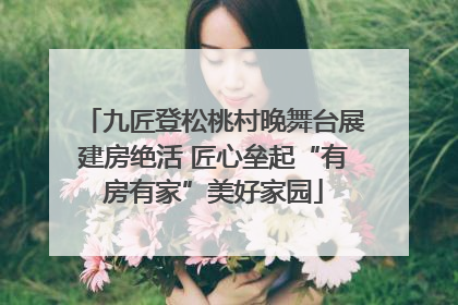 九匠登松桃村晚舞台展建房绝活 匠心垒起“有房有家”美好家园