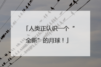 人类正认识一个“全新”的月球！