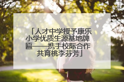 人才中学授予康乐小学优质生源基地牌匾——携手校际合作  共育桃李芬芳