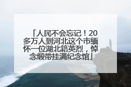 人民不会忘记！20多万人到河北这个市缅怀一位湖北籍英烈，悼念缎带挂满纪念馆