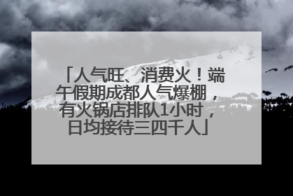 人气旺、消费火！端午假期成都人气爆棚，有火锅店排队1小时，日均接待三四千人