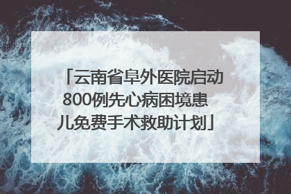 云南省阜外医院启动800例先心病困境患儿免费手术救助计划
