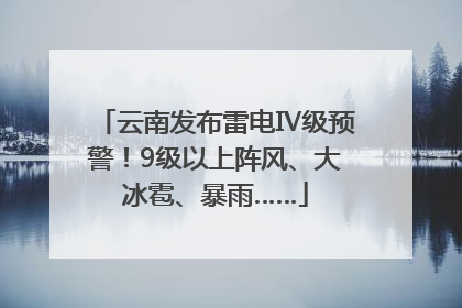 云南发布雷电Ⅳ级预警！9级以上阵风、大冰雹、暴雨……