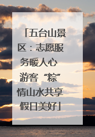 五台山景区：志愿服务暖人心 游客“粽”情山水共享假日美好