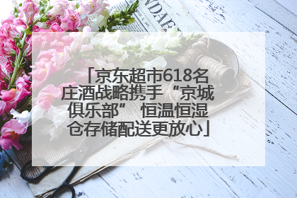 京东超市618名庄酒战略携手“京城俱乐部” 恒温恒湿仓存储配送更放心