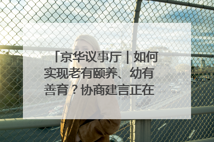 京华议事厅｜如何实现老有颐养、幼有善育？协商建言正在进行中……