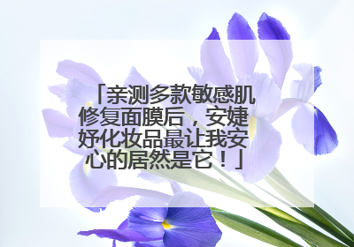 亲测多款敏感肌修复面膜后，安婕妤化妆品最让我安心的居然是它！