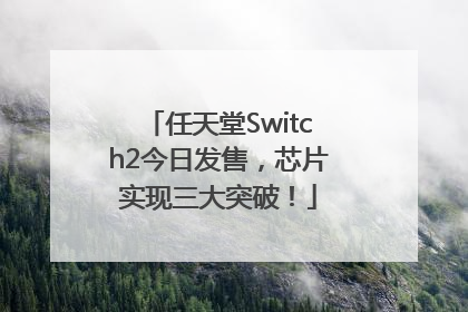 任天堂Switch2今日发售，芯片实现三大突破！