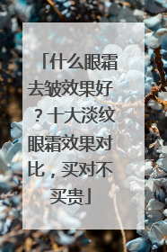 什么眼霜去皱效果好？十大淡纹眼霜效果对比，买对不买贵