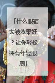 什么眼霜去皱效果好？让你轻松拥有年轻眼周