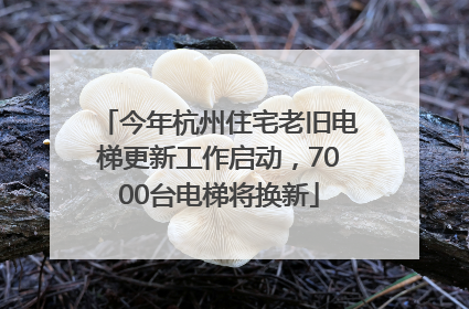 今年杭州住宅老旧电梯更新工作启动，7000台电梯将换新