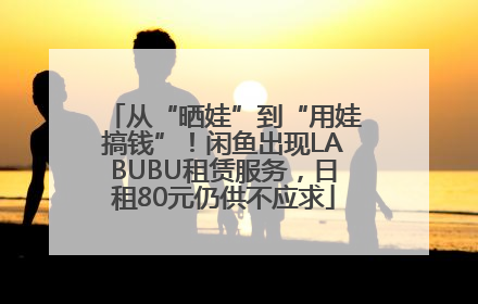 从“晒娃”到“用娃搞钱”！闲鱼出现LABUBU租赁服务，日租80元仍供不应求
