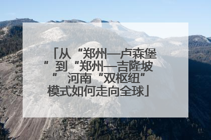 从“郑州—卢森堡”到“郑州—吉隆坡” 河南“双枢纽”模式如何走向全球