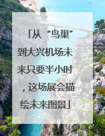 从“鸟巢”到大兴机场未来只要半小时，这场展会描绘未来图景