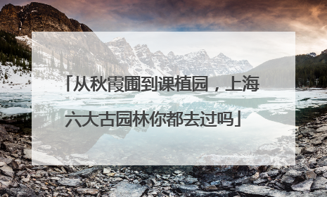 从秋霞圃到课植园，上海六大古园林你都去过吗
