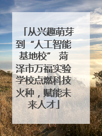 从兴趣萌芽到“人工智能基地校” 菏泽市万福实验学校点燃科技火种，赋能未来人才