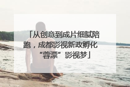 从创意到成片细腻陪跑，成都影视新政孵化“蓉漂”影视梦
