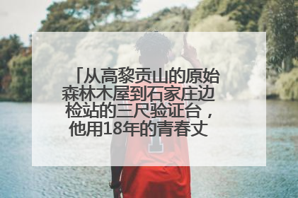从高黎贡山的原始森林木屋到石家庄边检站的三尺验证台，他用18年的青春丈量祖国的边境线