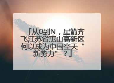 从0到N，星箭齐飞江苏省惠山高新区何以成为中国空天“新势力”？