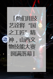 他们用技艺诠释“国之工匠”精神，山西文物技能大赛圆满落幕
