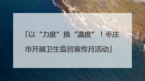 以“力度”换“温度”！枣庄市开展卫生监督宣传月活动