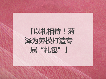 以礼相待！菏泽为劳模打造专属“礼包”