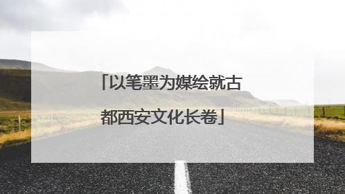 以笔墨为媒绘就古都西安文化长卷