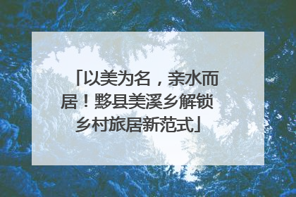 以美为名，亲水而居！黟县美溪乡解锁乡村旅居新范式