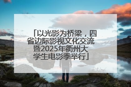 以光影为桥梁，四省边际影视文化交流暨2025年衢州大学生电影季举行