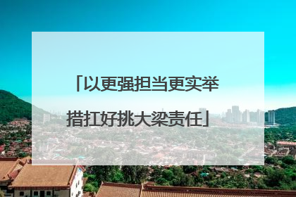 以更强担当更实举措扛好挑大梁责任