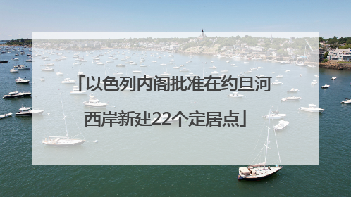 以色列内阁批准在约旦河西岸新建22个定居点